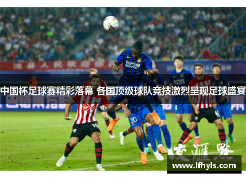 中国杯足球赛精彩落幕 各国顶级球队竞技激烈呈现足球盛宴