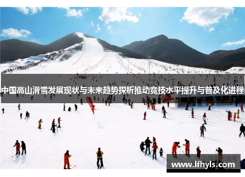 中国高山滑雪发展现状与未来趋势探析推动竞技水平提升与普及化进程