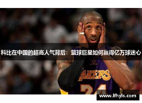 科比在中国的超高人气背后：篮球巨星如何赢得亿万球迷心