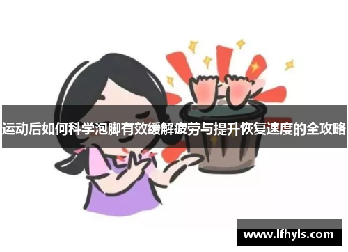 运动后如何科学泡脚有效缓解疲劳与提升恢复速度的全攻略