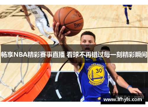 畅享NBA精彩赛事直播 看球不再错过每一刻精彩瞬间