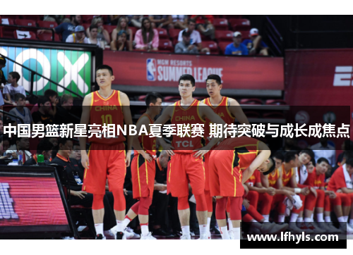 中国男篮新星亮相NBA夏季联赛 期待突破与成长成焦点