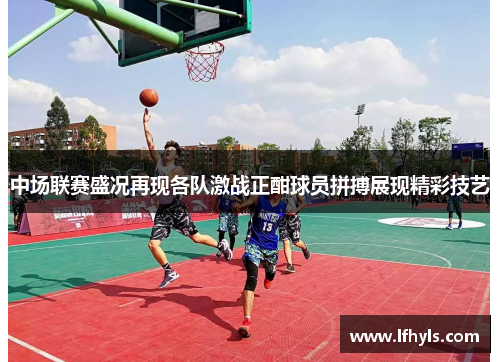 中场联赛盛况再现各队激战正酣球员拼搏展现精彩技艺