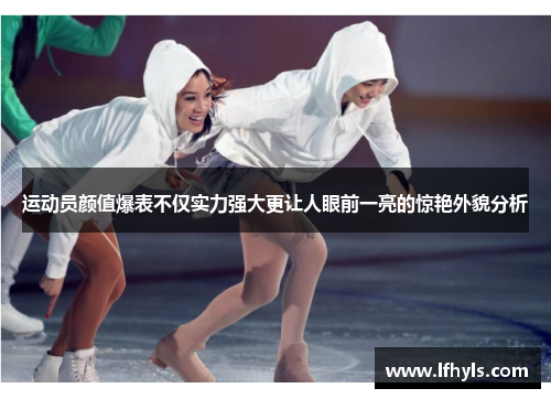 运动员颜值爆表不仅实力强大更让人眼前一亮的惊艳外貌分析