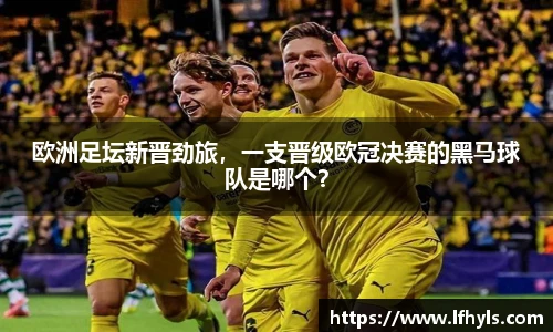 欧洲足坛新晋劲旅，一支晋级欧冠决赛的黑马球队是哪个？