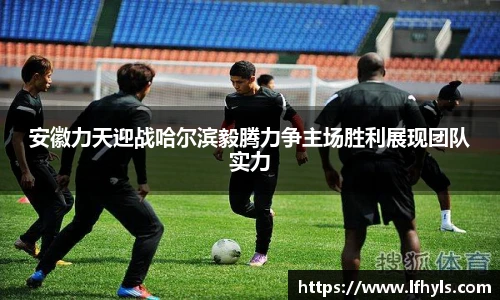 安徽力天迎战哈尔滨毅腾力争主场胜利展现团队实力