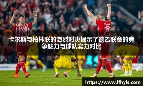 卡尔斯与柏林联的激烈对决揭示了德乙联赛的竞争魅力与球队实力对比